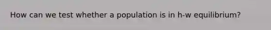 How can we test whether a population is in h-w equilibrium?