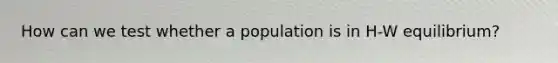 How can we test whether a population is in H-W equilibrium?