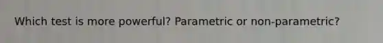 Which test is more powerful? Parametric or non-parametric?