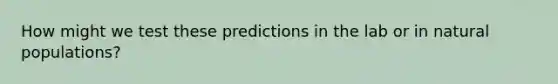 How might we test these predictions in the lab or in natural populations?