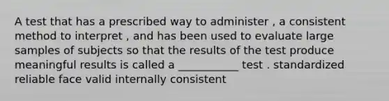 A test that has a prescribed way to administer , a consistent method to interpret , and has been used to evaluate large samples of subjects so that the results of the test produce meaningful results is called a ___________ test . standardized reliable face valid internally consistent