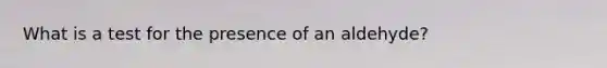 What is a test for the presence of an aldehyde?