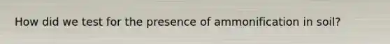 How did we test for the presence of ammonification in soil?
