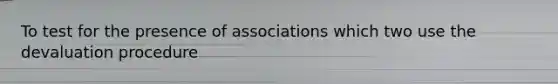 To test for the presence of associations which two use the devaluation procedure