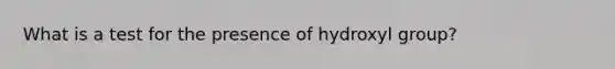 What is a test for the presence of hydroxyl group?