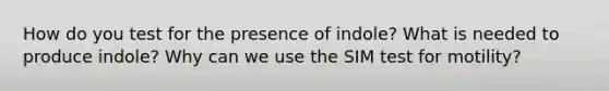 How do you test for the presence of indole? What is needed to produce indole? Why can we use the SIM test for motility?