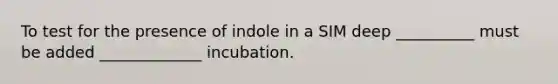 To test for the presence of indole in a SIM deep __________ must be added _____________ incubation.