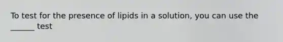 To test for the presence of lipids in a solution, you can use the ______ test