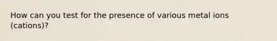 How can you test for the presence of various metal ions (cations)?