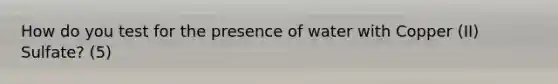 How do you test for the presence of water with Copper (II) Sulfate? (5)