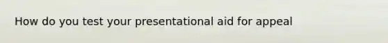 How do you test your presentational aid for appeal