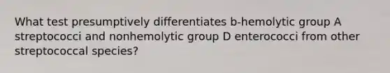 What test presumptively differentiates b-hemolytic group A streptococci and nonhemolytic group D enterococci from other streptococcal species?