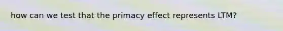 how can we test that the primacy effect represents LTM?