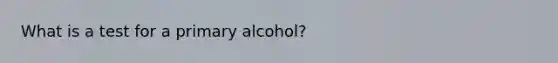 What is a test for a primary alcohol?