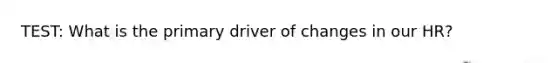 TEST: What is the primary driver of changes in our HR?