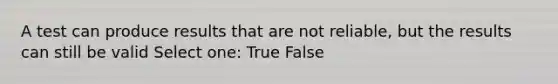 A test can produce results that are not reliable, but the results can still be valid Select one: True False