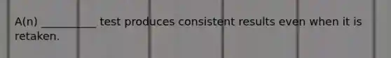 A(n) __________ test produces consistent results even when it is retaken.