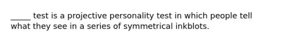 _____ test is a projective personality test in which people tell what they see in a series of symmetrical inkblots.