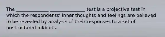 The ______________ _______________ test is a projective test in which the respondents' inner thoughts and feelings are believed to be revealed by analysis of their responses to a set of unstructured inkblots.