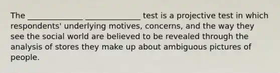 The ______________ ______________ test is a projective test in which respondents' underlying motives, concerns, and the way they see the social world are believed to be revealed through the analysis of stores they make up about ambiguous pictures of people.