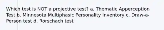 Which test is NOT a projective test? a. Thematic Apperception Test b. Minnesota Multiphasic Personality Inventory c. Draw-a-Person test d. Rorschach test