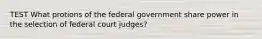 TEST What protions of the federal government share power in the selection of federal court judges?