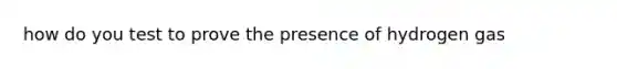 how do you test to prove the presence of hydrogen gas