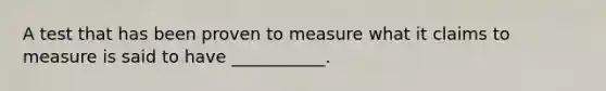 A test that has been proven to measure what it claims to measure is said to have ___________.