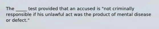 The _____ test provided that an accused is "not criminally responsible if his unlawful act was the product of mental disease or defect."