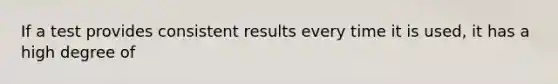 If a test provides consistent results every time it is used, it has a high degree of