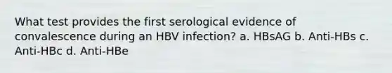 What test provides the first serological evidence of convalescence during an HBV infection? a. HBsAG b. Anti-HBs c. Anti-HBc d. Anti-HBe