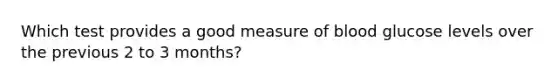 Which test provides a good measure of blood glucose levels over the previous 2 to 3 months?