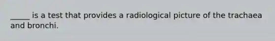 _____ is a test that provides a radiological picture of the trachaea and bronchi.