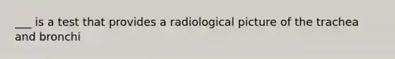 ___ is a test that provides a radiological picture of the trachea and bronchi