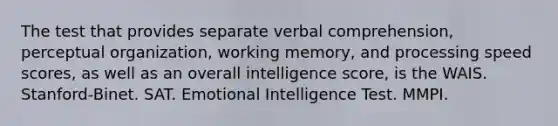 The test that provides separate verbal comprehension, perceptual organization, working memory, and processing speed scores, as well as an overall intelligence score, is the WAIS. Stanford-Binet. SAT. Emotional Intelligence Test. MMPI.