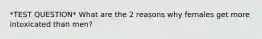 *TEST QUESTION* What are the 2 reasons why females get more intoxicated than men?
