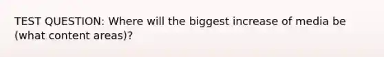 TEST QUESTION: Where will the biggest increase of media be (what content areas)?