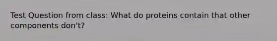 Test Question from class: What do proteins contain that other components don't?