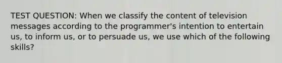 TEST QUESTION: When we classify the content of television messages according to the programmer's intention to entertain us, to inform us, or to persuade us, we use which of the following skills?