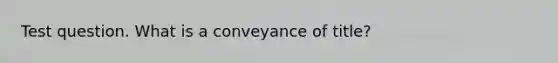 Test question. What is a conveyance of title?