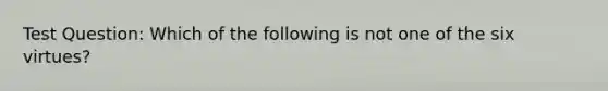 Test Question: Which of the following is not one of the six virtues?