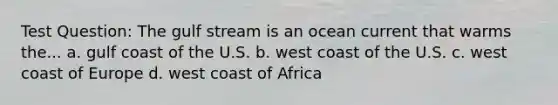 Test Question: The gulf stream is an ocean current that warms the... a. gulf coast of the U.S. b. west coast of the U.S. c. west coast of Europe d. west coast of Africa