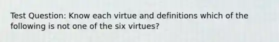 Test Question: Know each virtue and definitions which of the following is not one of the six virtues?