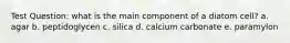 Test Question: what is the main component of a diatom cell? a. agar b. peptidoglycen c. silica d. calcium carbonate e. paramylon