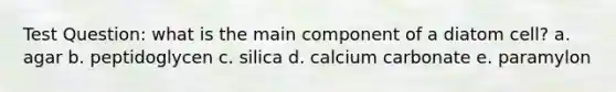 Test Question: what is the main component of a diatom cell? a. agar b. peptidoglycen c. silica d. calcium carbonate e. paramylon