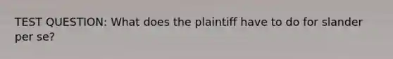 TEST QUESTION: What does the plaintiff have to do for slander per se?