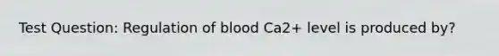 Test Question: Regulation of blood Ca2+ level is produced by?