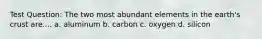 Test Question: The two most abundant elements in the earth's crust are.... a. aluminum b. carbon c. oxygen d. silicon