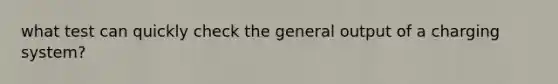 what test can quickly check the general output of a charging system?