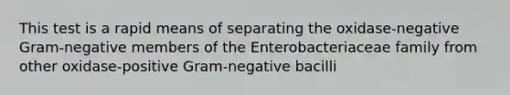 This test is a rapid means of separating the oxidase-negative Gram-negative members of the Enterobacteriaceae family from other oxidase-positive Gram-negative bacilli